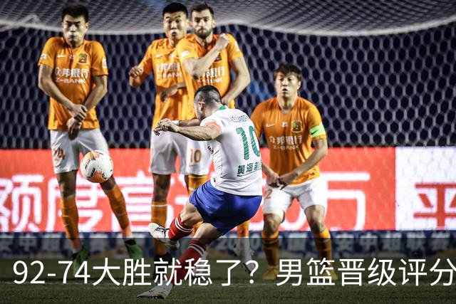 92-74大胜就稳了？男篮晋级评分出炉：赵继伟回暖，高诗岩4分太扎眼